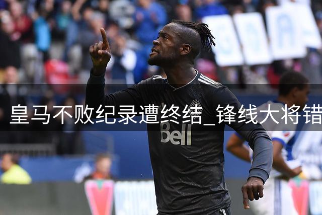 皇马不败纪录遭终结 锋线大将错失良机成失利关键